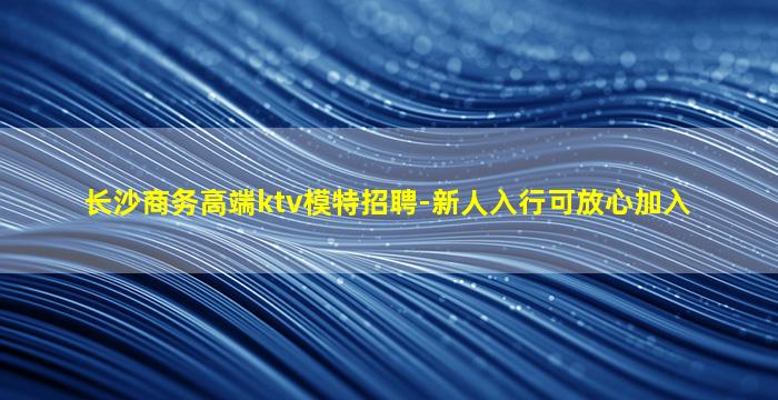 长沙商务高端ktv模特招聘-新人入行可放心加入
